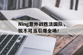 kaiyun -包含Ning意外战胜法国队，锐不可当引爆全场！的词条