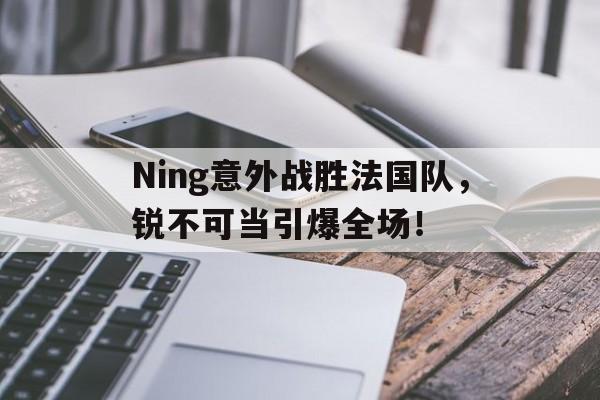 包含Ning意外战胜法国队，锐不可当引爆全场！的词条